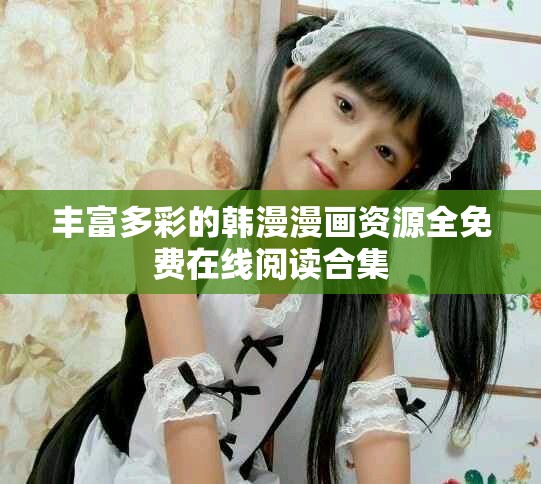 豐富多彩的韓漫漫畫資源全免費在線閱讀合集