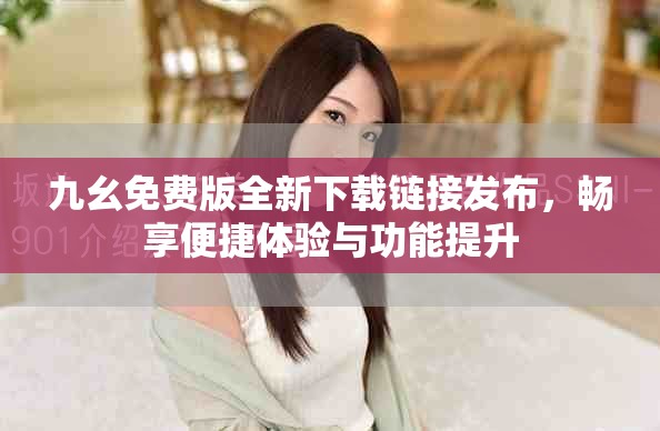 九幺免費版全新下載鏈接發(fā)布，暢享便捷體驗與功能提升