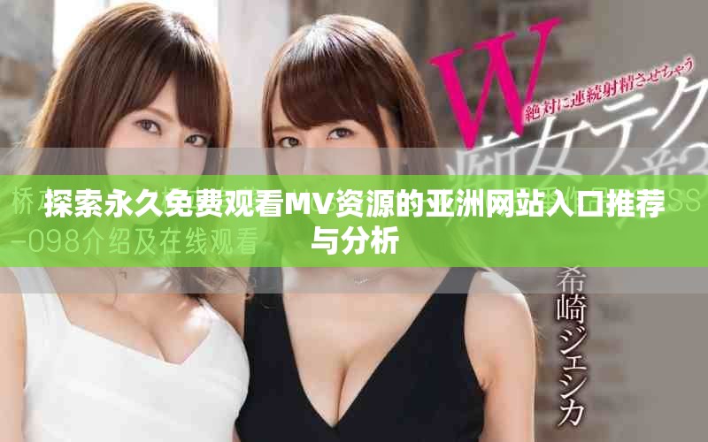 探索永久免費(fèi)觀看MV資源的亞洲網(wǎng)站入口推薦與分析