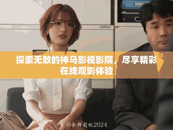 探索無敵的神馬影視影院，盡享精彩在線觀影體驗