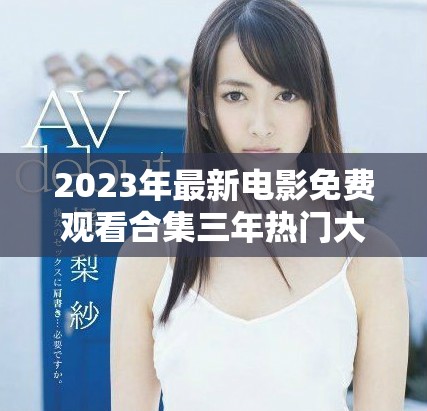 2023年最新電影免費(fèi)觀看合集三年熱門大片一網(wǎng)打盡