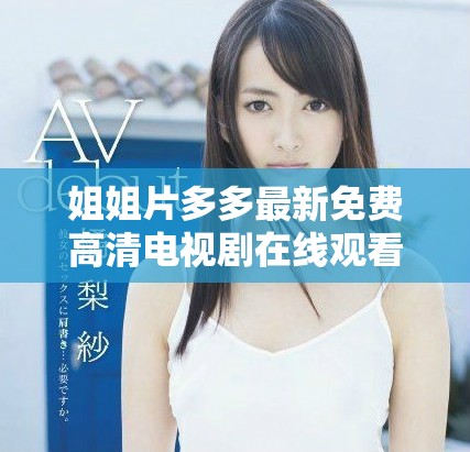 姐姐片多多最新免費高清電視劇在線觀看，精彩劇情不容錯過
