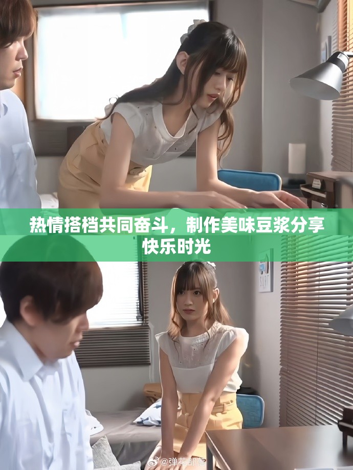 熱情搭檔共同奮斗，制作美味豆?jié){分享快樂時光