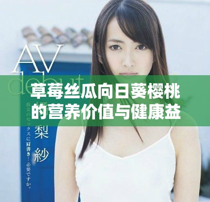 草莓絲瓜向日葵櫻桃的營(yíng)養(yǎng)價(jià)值與健康益處揭秘