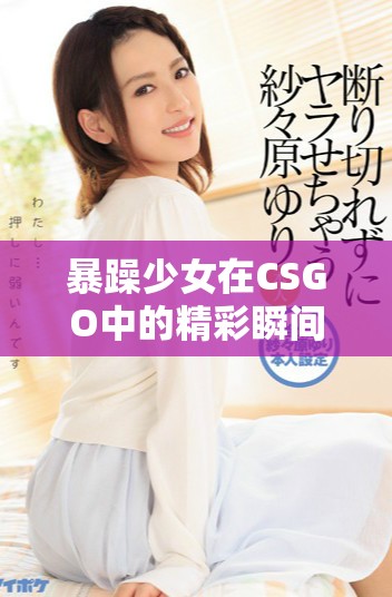 暴躁少女在CSGO中的精彩瞬間免費觀看分享