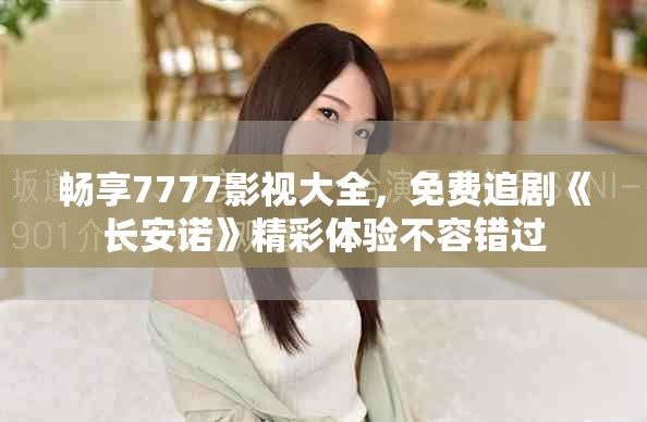 暢享7777影視大全，免費(fèi)追劇《長安諾》精彩體驗(yàn)不容錯過