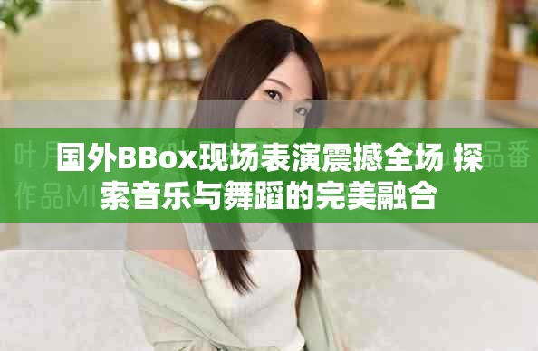 國外BBox現(xiàn)場(chǎng)表演震撼全場(chǎng) 探索音樂與舞蹈的完美融合